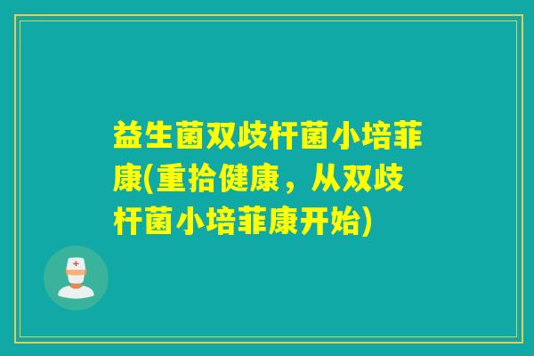 益生菌双歧杆菌小培菲康(重拾健康，从双歧杆菌小培菲康开始)