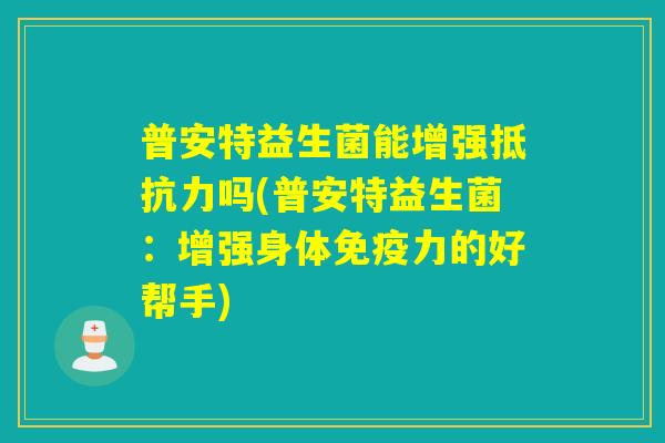 普安特益生菌能增强抵抗力吗(普安特益生菌：增强身体免疫力的好帮手)
