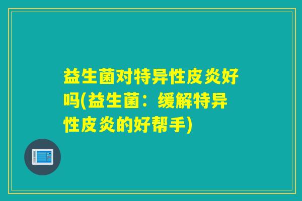 益生菌对特异性皮炎好吗(益生菌：缓解特异性皮炎的好帮手)