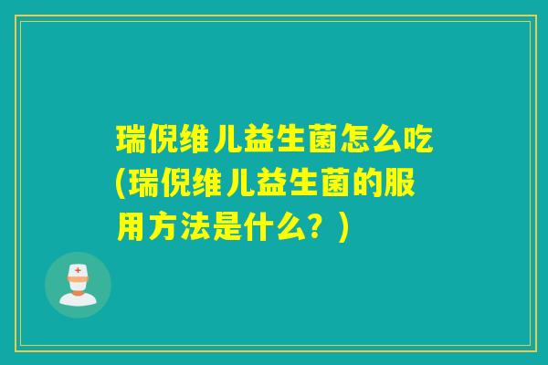 瑞倪维儿益生菌怎么吃(瑞倪维儿益生菌的服用方法是什么？)