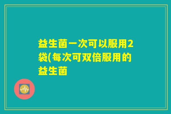 益生菌一次可以服用2袋(每次可双倍服用的益生菌