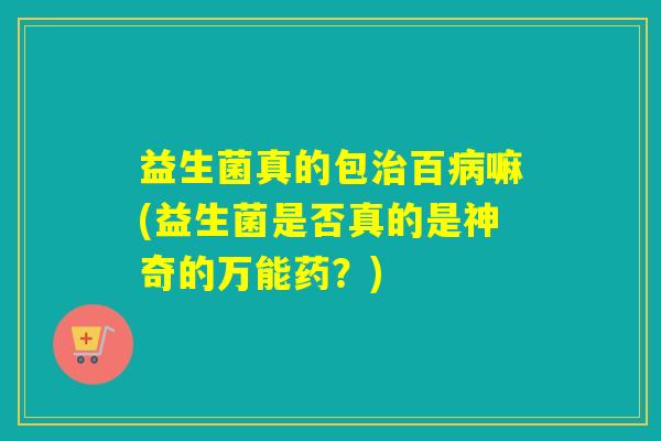 益生菌真的包治百病嘛(益生菌是否真的是神奇的万能药？)