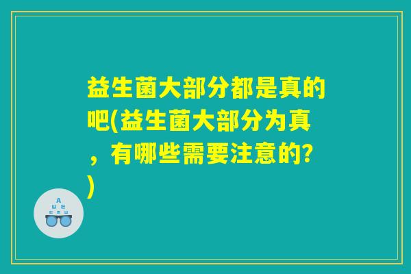 益生菌大部分都是真的吧(益生菌大部分为真，有哪些需要注意的？)