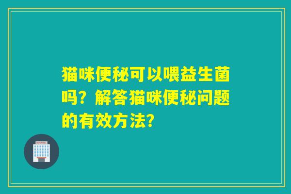 猫咪便秘可以喂益生菌吗？解答猫咪便秘问题的有效方法？