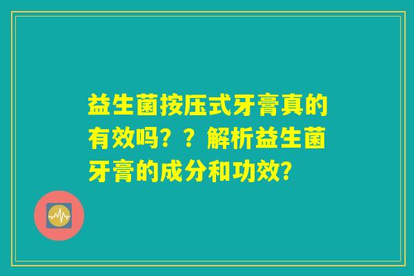 益生菌按压式牙膏真的有效吗？？解析益生菌牙膏的成分和功效？