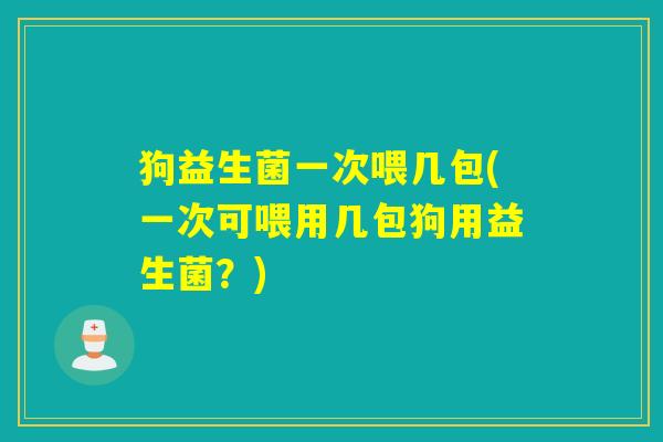 狗益生菌一次喂几包(一次可喂用几包狗用益生菌？)