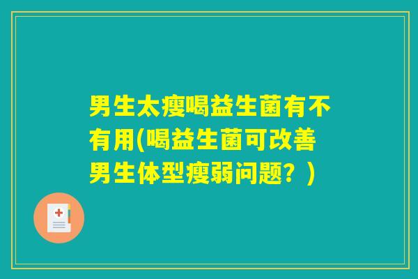 男生太瘦喝益生菌有不有用(喝益生菌可改善男生体型瘦弱问题？)