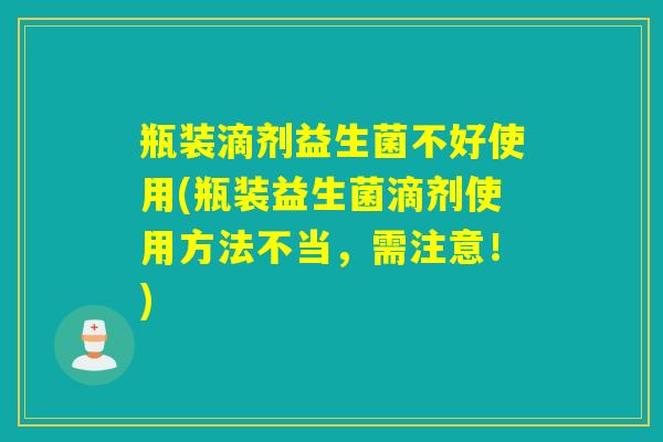 瓶装滴剂益生菌不好使用(瓶装益生菌滴剂使用方法不当，需注意！)
