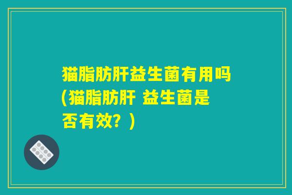 猫脂肪肝益生菌有用吗(猫脂肪肝 益生菌是否有效？)