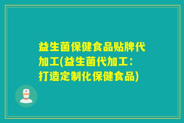 益生菌保健食品贴牌代加工(益生菌代加工：打造定制化保健食品)