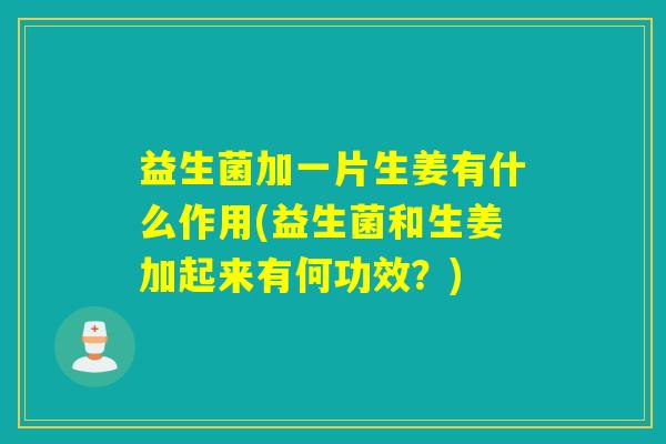 益生菌加一片生姜有什么作用(益生菌和生姜加起来有何功效？)