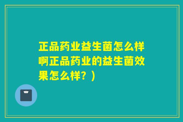 正品药业益生菌怎么样啊正品药业的益生菌效果怎么样？)