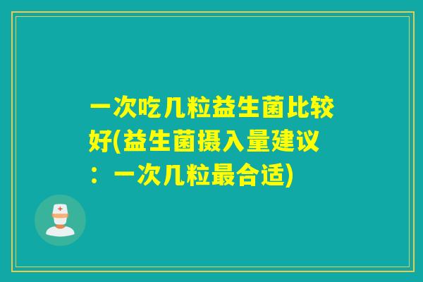 一次吃几粒益生菌比较好(益生菌摄入量建议：一次几粒最合适)