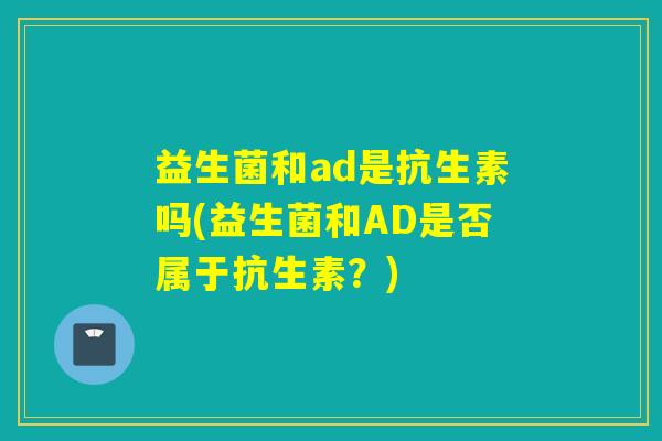 益生菌和ad是抗生素吗(益生菌和AD是否属于抗生素？)