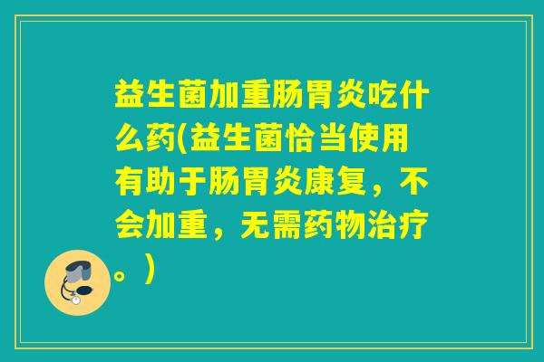益生菌加重肠胃炎吃什么药(益生菌恰当使用有助于肠胃炎康复，不会加重，无需药物治疗。)