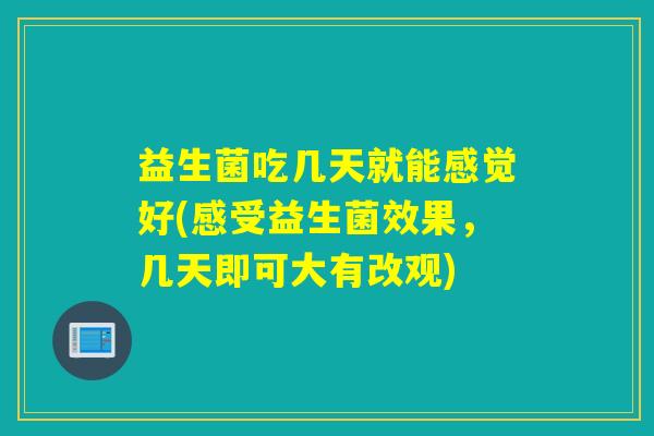 益生菌吃几天就能感觉好(感受益生菌效果,几天即可大有改观) 益生菌吃几天就能感觉好(感受益生菌效果,几天即可大有改观)