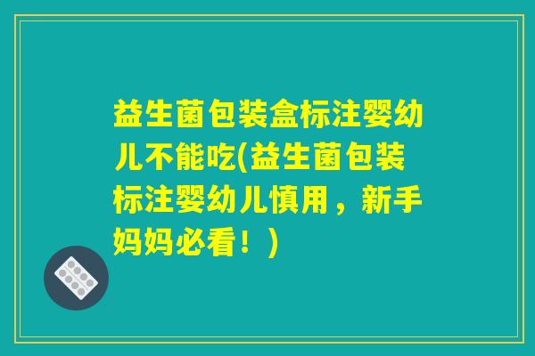 益生菌包装盒标注婴幼儿不能吃(益生菌包装标注婴幼儿慎用，新手妈妈必看！)