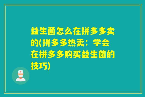 益生菌怎么在拼多多卖的(拼多多热卖：学会在拼多多购买益生菌的技巧)