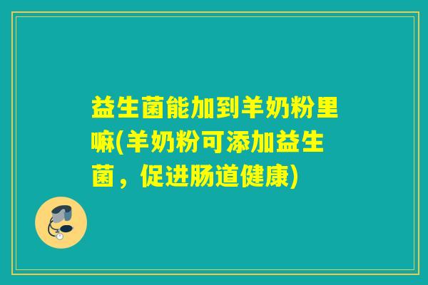 益生菌能加到羊奶粉里嘛(羊奶粉可添加益生菌，促进肠道健康)
