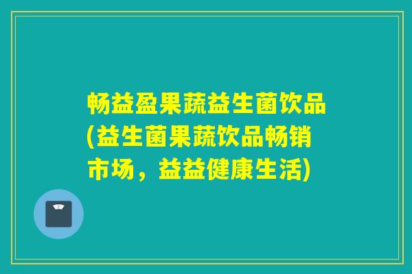 畅益盈果蔬益生菌饮品(益生菌果蔬饮品畅销市场，益益健康生活)