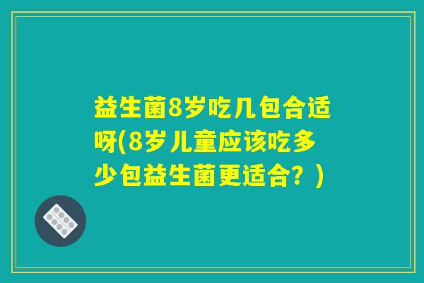 益生菌8岁吃几包合适呀(8岁儿童应该吃多少包益生菌更适合?) 益生菌8岁吃几包合适呀(8岁儿童应该吃多少包益生菌更适合?)