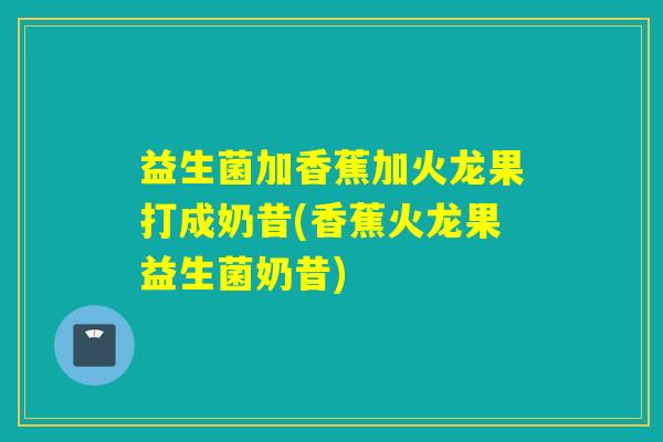 益生菌加香蕉加火龙果打成奶昔(香蕉火龙果益生菌奶昔) 益生菌加香蕉加火龙果打成奶昔(香蕉火龙果益生菌奶昔)
