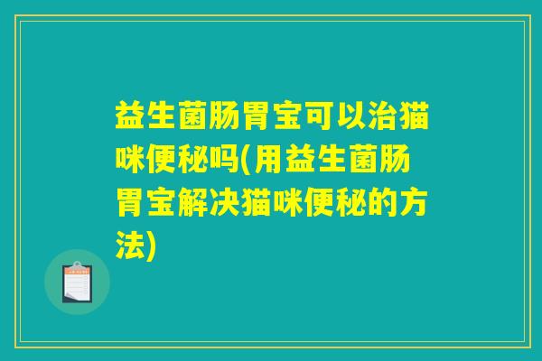 益生菌肠胃宝可以治猫咪便秘吗(用益生菌肠胃宝解决猫咪便秘的方法)
