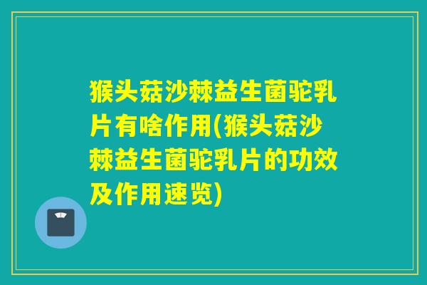 猴头菇沙棘益生菌驼乳片有啥作用(猴头菇沙棘益生菌驼乳片的功效及作用速览) 猴头菇沙棘益生菌驼乳片有啥作用(猴头菇沙棘益生菌驼乳片的功效及作用速览)