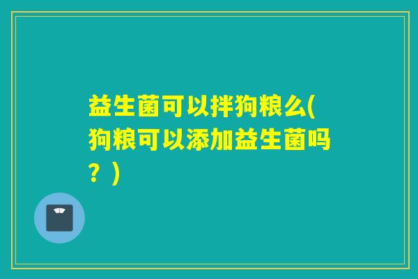 益生菌可以拌狗粮么(狗粮可以添加益生菌吗？)