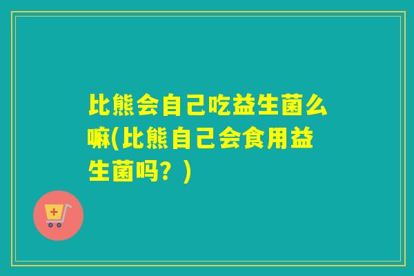 比熊会自己吃益生菌么嘛(比熊自己会食用益生菌吗?) 比熊会自己吃益生菌么嘛(比熊自己会食用益生菌吗?)