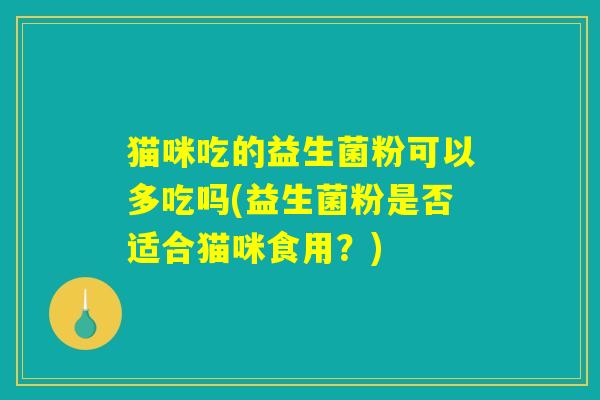 猫咪吃的益生菌粉可以多吃吗(益生菌粉是否适合猫咪食用？)