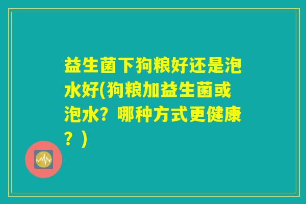 益生菌下狗粮好还是泡水好(狗粮加益生菌或泡水？哪种方式更健康？)