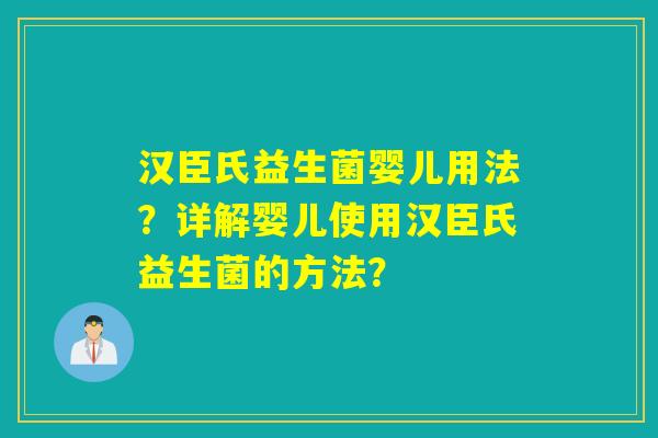 汉臣氏益生菌婴儿用法？详解婴儿使用汉臣氏益生菌的方法？