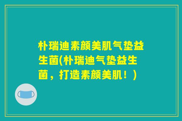 朴瑞迪素颜美肌气垫益生菌(朴瑞迪气垫益生菌，打造素颜美肌！)