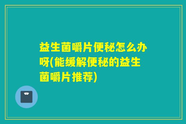 益生菌嚼片便秘怎么办呀(能缓解便秘的益生菌嚼片推荐)