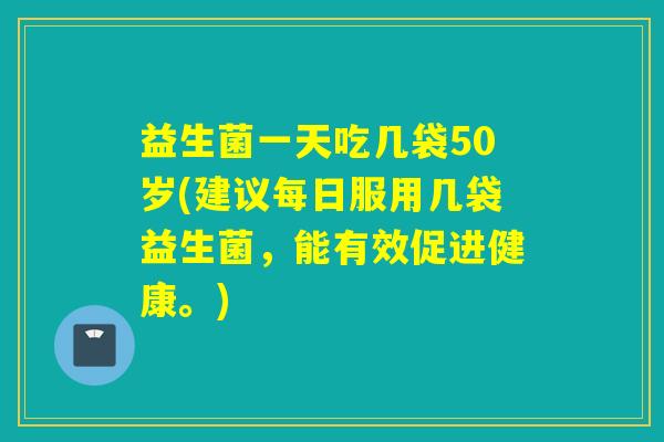 益生菌一天吃几袋50岁(建议每日服用几袋益生菌，能有效促进健康。)