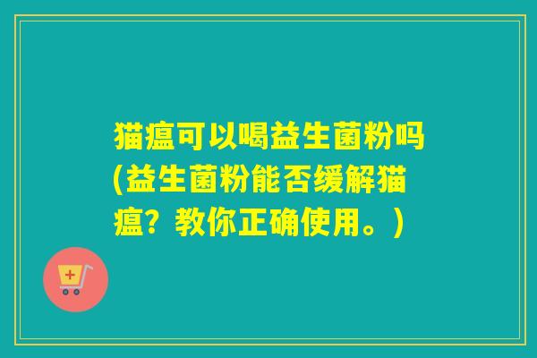 猫瘟可以喝益生菌粉吗(益生菌粉能否缓解猫瘟？教你正确使用。)