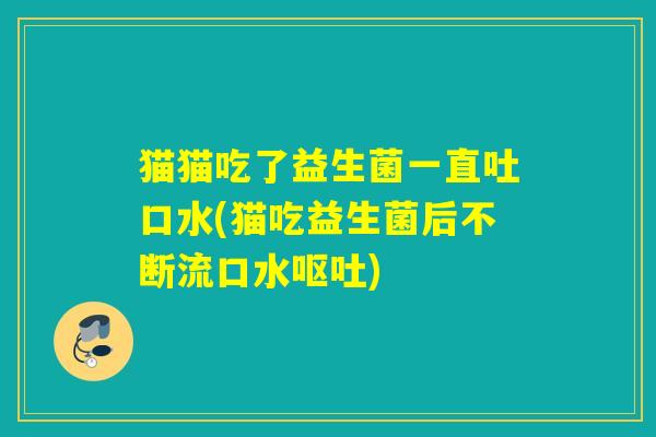 猫猫吃了益生菌一直吐口水(猫吃益生菌后不断流口水呕吐)