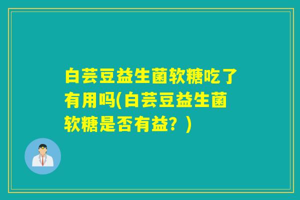白芸豆益生菌软糖吃了有用吗(白芸豆益生菌软糖是否有益？)