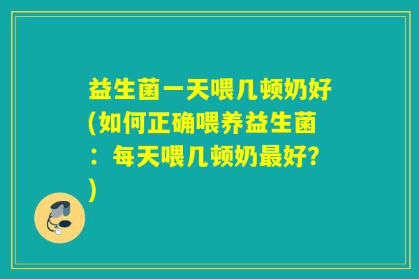 益生菌一天喂几顿奶好(如何正确喂养益生菌:每天喂几顿奶好?) 益生菌一天喂几顿奶好(如何正确喂养益生菌:每天喂几顿奶好?)