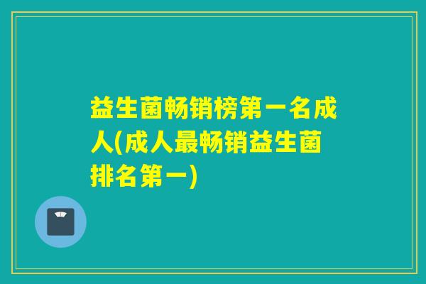 益生菌畅销榜第一名成人(成人畅销益生菌排名第一) 益生菌畅销榜第一名成人(成人畅销益生菌排名第一)