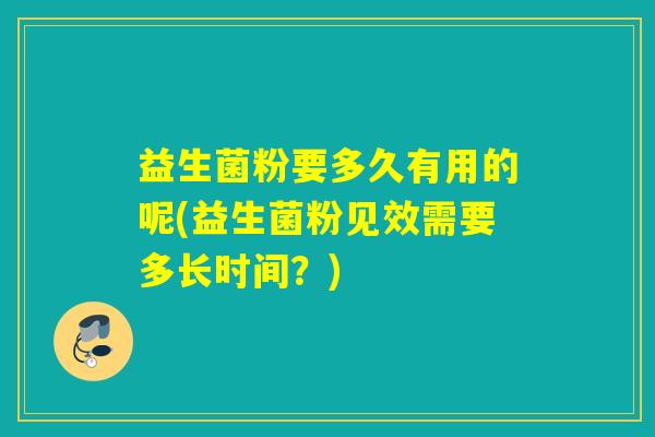 益生菌粉要多久有用的呢(益生菌粉见效需要多长时间？)