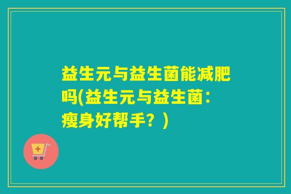 益生元与益生菌能减肥吗(益生元与益生菌：瘦身好帮手？)