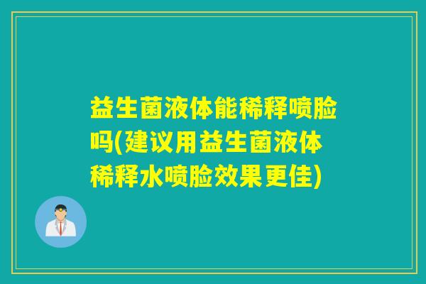 益生菌液体能稀释喷脸吗(建议用益生菌液体稀释水喷脸效果更佳) 益生菌液体能稀释喷脸吗(建议用益生菌液体稀释水喷脸效果更佳)