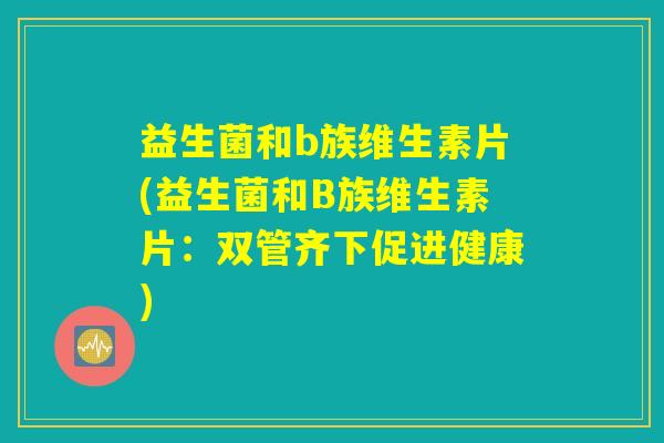 益生菌和b族维生素片(益生菌和B族维生素片：双管齐下促进健康)