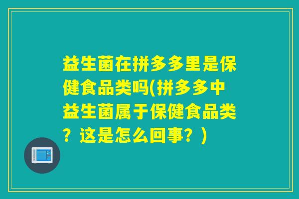 益生菌在拼多多里是保健食品类吗(拼多多中益生菌属于保健食品类?这是怎么回事?) 益生菌在拼多多里是保健食品类吗(拼多多中益生菌属于保健食品类?这是怎么回事?)