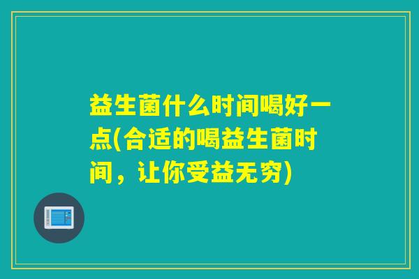益生菌什么时间喝好一点(合适的喝益生菌时间,让你受益无穷) 益生菌什么时间喝好一点(合适的喝益生菌时间,让你受益无穷)