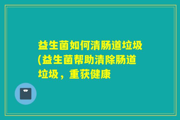 益生菌如何清肠道垃圾(益生菌帮助清除肠道垃圾，重获健康