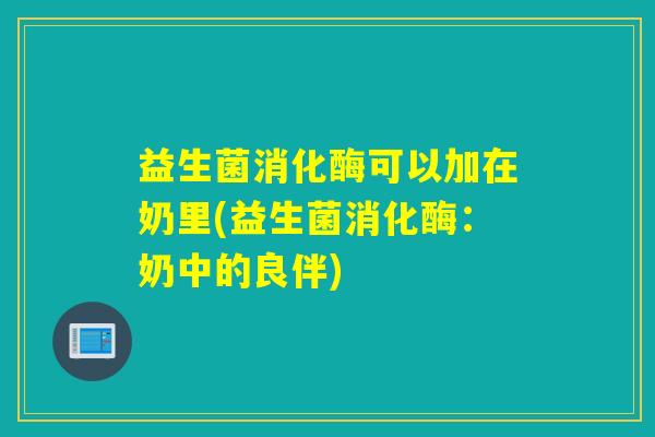 益生菌消化酶可以加在奶里(益生菌消化酶：奶中的良伴)