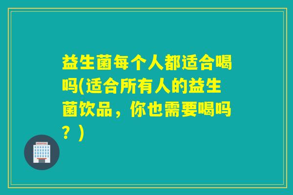 益生菌每个人都适合喝吗(适合所有人的益生菌饮品，你也需要喝吗？)